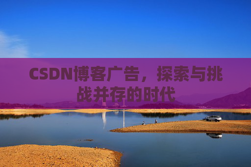 CSDN博客广告，探索与挑战并存的时代